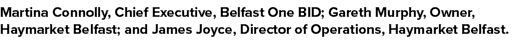 Martina Connolly, Chief Executive, Belfast One BID; Gareth Murphy, Owner, Haymarket Belfast; and James Joyce, Directo...