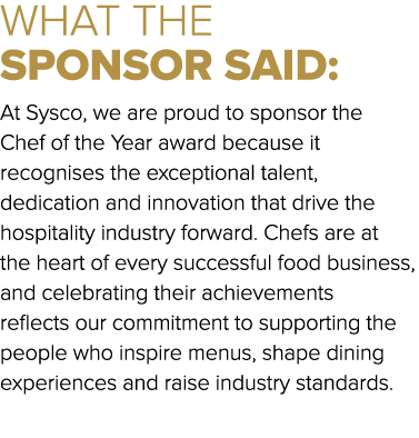WHAT THE SPONSOR SAID: At Sysco, we are proud to sponsor the Chef of the Year award because it recognises the excepti...