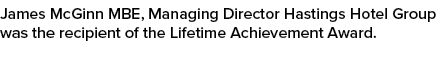James McGinn MBE, Managing Director Hastings Hotel Group was the recipient of the Lifetime Achievement Award. 