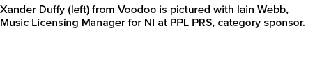 Xander Duffy (left) from Voodoo is pictured with Iain Webb, Music Licensing Manager for NI at PPL PRS, category sponsor.