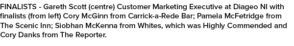 FINALISTS Gareth Scott (centre) Customer Marketing Executive at Diageo NI with finalists (from left) Cory McGinn from...