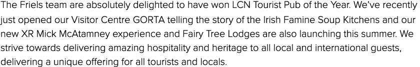 The Friels team are absolutely delighted to have won LCN Tourist Pub of the Year. We’ve recently just opened our Visi...