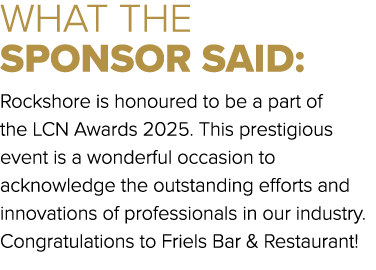 WHAT THE SPONSOR SAID: Rockshore is honoured to be a part of the LCN Awards 2025. This prestigious event is a wonderf...