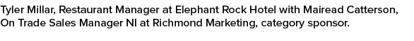 Tyler Millar, Restaurant Manager at Elephant Rock Hotel with Mairead Catterson, On Trade Sales Manager NI at Richmond...
