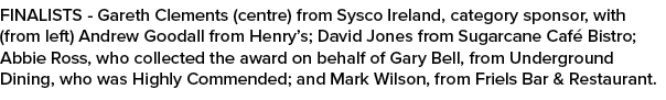 FINALISTS Gareth Clements (centre) from Sysco Ireland, category sponsor, with (from left) Andrew Goodall from Henry’s...