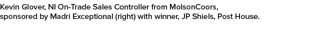 Kevin Glover, NI On Trade Sales Controller from MolsonCoors, sponsored by Madri Exceptional (right) with winner, JP S...