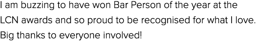 I am buzzing to have won Bar Person of the year at the LCN awards and so proud to be recognised for what I love. Big ...