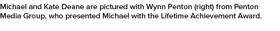Michael and Kate Deane are pictured with Wynn Penton (right) from Penton Media Group, who presented Michael with the ...