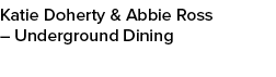 Katie Doherty & Abbie Ross – Underground Dining 