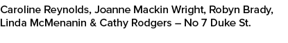 Caroline Reynolds, Joanne Mackin Wright, Robyn Brady, Linda McMenanin & Cathy Rodgers – No 7 Duke St. 