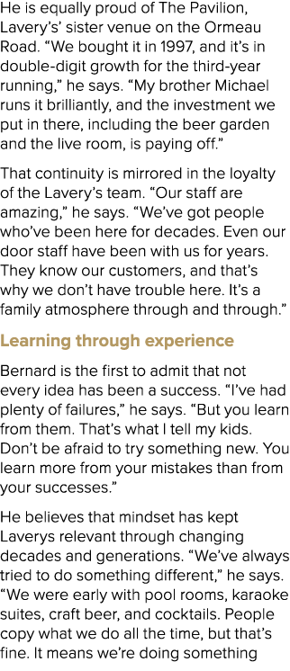 He is equally proud of The Pavilion, Lavery’s’ sister venue on the Ormeau Road. “We bought it in 1997, and it’s in do...