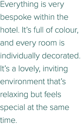 Everything is very bespoke within the hotel. It’s full of colour, and every room is individually decorated. It’s a lo...