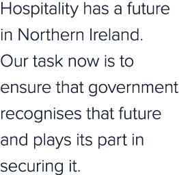 Hospitality has a future in Northern Ireland. Our task now is to ensure that government recognises that future and pl...