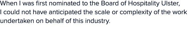 When I was first nominated to the Board of Hospitality Ulster, I could not have anticipated the scale or complexity o...