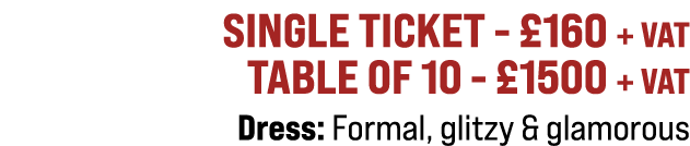 Single ticket £160 + VAT Table of 10 £1500 + VAT Dress: Formal, glitzy & glamorous