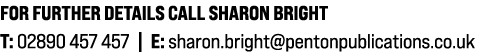 For further details call Sharon Bright T: 02890 457 457 | E: sharon.bright@pentonpublications.co.uk