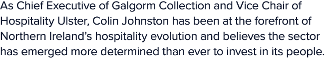 As Chief Executive of Galgorm Collection and Vice Chair of Hospitality Ulster, Colin Johnston has been at the forefro...