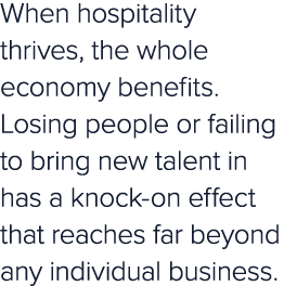 When hospitality thrives, the whole economy benefits. Losing people or failing to bring new talent in has a knock on ...