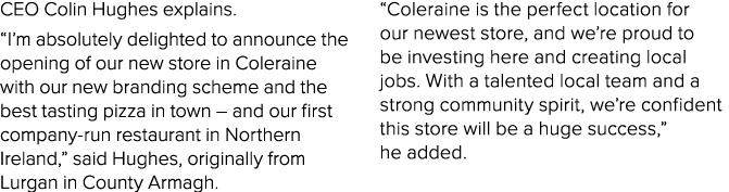 CEO Colin Hughes explains. “I’m absolutely delighted to announce the opening of our new store in Coleraine with our n...