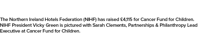 The Northern Ireland Hotels Federation (NIHF) has raised £4,115 for Cancer Fund for Children. NIHF President Vicky Gr...