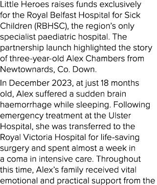 Little Heroes raises funds exclusively for the Royal Belfast Hospital for Sick Children (RBHSC), the region’s only sp...