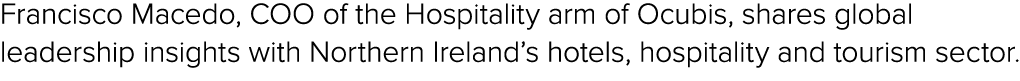 Francisco Macedo, COO of the Hospitality arm of Ocubis, shares global leadership insights with Northern Ireland’s hot...