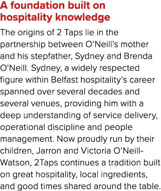 A foundation built on hospitality knowledge The origins of 2 Taps lie in the partnership between O’Neill’s mother and...