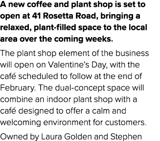 A new coffee and plant shop is set to open at 41 Rosetta Road, bringing a relaxed, plant filled space to the local ar...