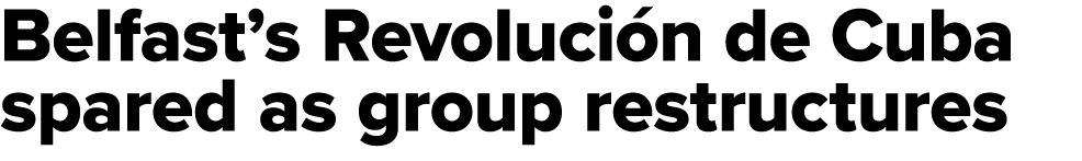 Belfast’s Revoluci n de Cuba spared as group restructures