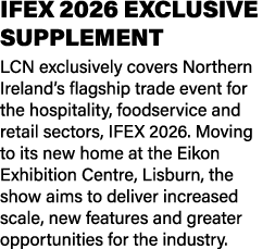 IFEX 2026 Exclusive Supplement LCN exclusively covers Northern Ireland’s flagship trade event for the hospitality, fo...