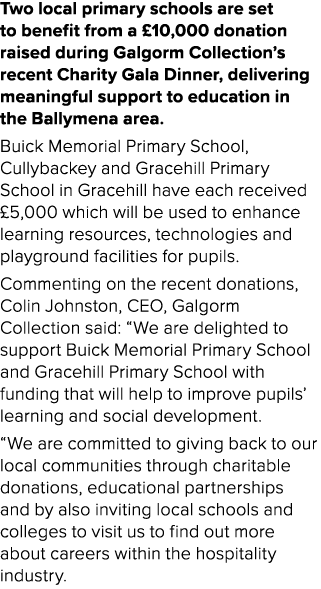 Two local primary schools are set to benefit from a £10,000 donation raised during Galgorm Collection’s recent Charit...