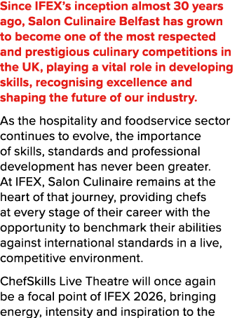 Since IFEX’s inception almost 30 years ago, Salon Culinaire Belfast has grown to become one of the most respected and...