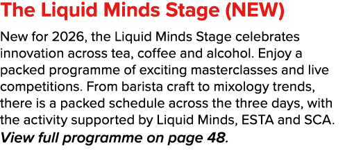 The Liquid Minds Stage (NEW) New for 2026, the Liquid Minds Stage celebrates innovation across tea, coffee and alcoh...