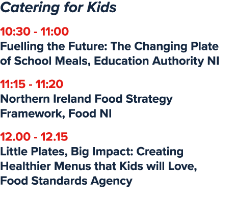 Catering for Kids 10:30 11:00 Fuelling the Future: The Changing Plate of School Meals, Education Authority NI 11:15 1...