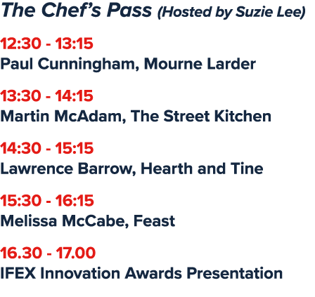The Chef’s Pass (Hosted by Suzie Lee) 12:30 13:15 Paul Cunningham, Mourne Larder 13:30 14:15 Martin McAdam, The Stree...