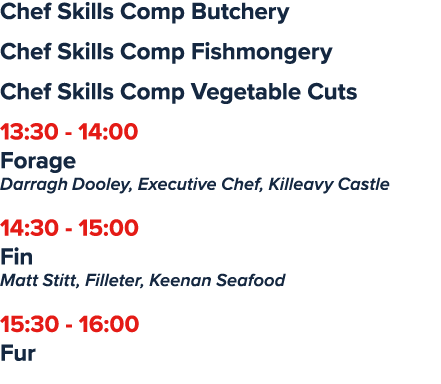 Chef Skills Comp Butchery Chef Skills Comp Fishmongery Chef Skills Comp Vegetable Cuts 13:30 14:00 Forage Darragh Doo...