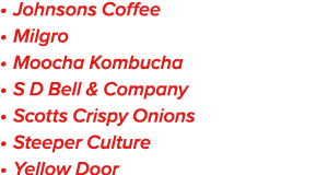 • Johnsons Coffee • Milgro • Moocha Kombucha • S D Bell & Company • Scotts Crispy Onions • Steeper Culture • Yellow Door