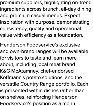 premium suppliers, highlighting on trend ingredients across brunch, all day dining and premium casual menus. Expect i...
