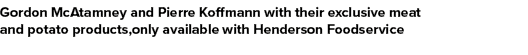 Gordon McAtamney and Pierre Koffmann with their exclusive meat and potato products,only available with Henderson Food...