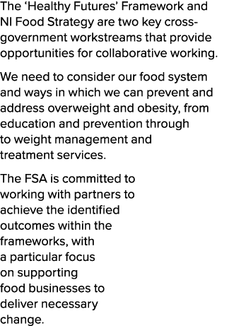 The ‘Healthy Futures’ Framework and NI Food Strategy are two key cross government workstreams that provide opportunit...