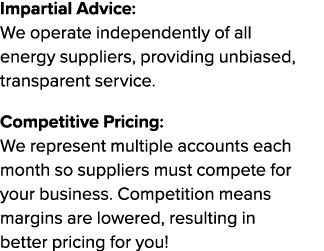 Impartial Advice: We operate independently of all energy suppliers, providing unbiased, transparent service. Competit...