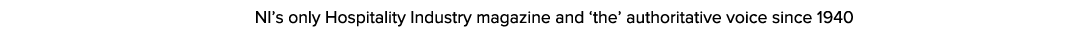  NI’s only Hospitality Industry magazine and ‘the’ authoritative voice since 1940