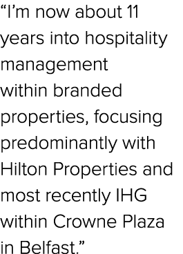 “I’m now about 11 years into hospitality management within branded properties, focusing predominantly with Hilton Pro...
