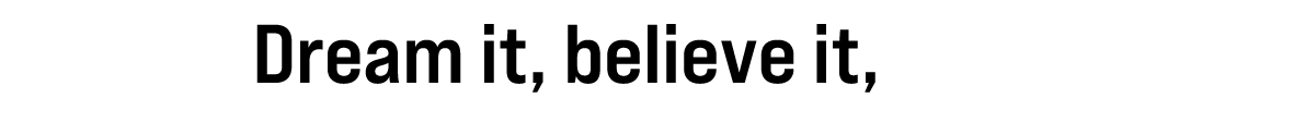 Dream it, believe it, do it!
