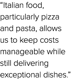 “Italian food, particularly pizza and pasta, allows us to keep costs manageable while still delivering exceptional di...