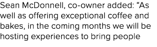 Sean McDonnell, co owner added: “As well as offering exceptional coffee and bakes, in the coming months we will be ho...