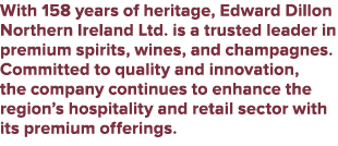 With 158 years of heritage, Edward Dillon Northern Ireland Ltd. is a trusted leader in premium spirits, wines, and ch...