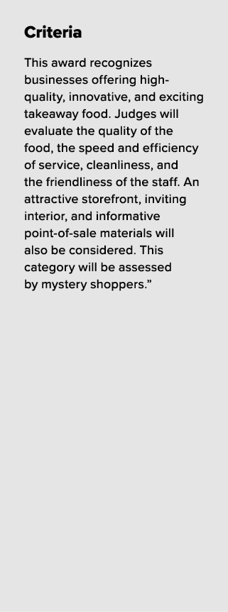 Criteria This award recognizes businesses offering high quality, innovative, and exciting takeaway food. Judges will ...