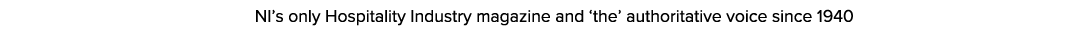  NI’s only Hospitality Industry magazine and ‘the’ authoritative voice since 1940