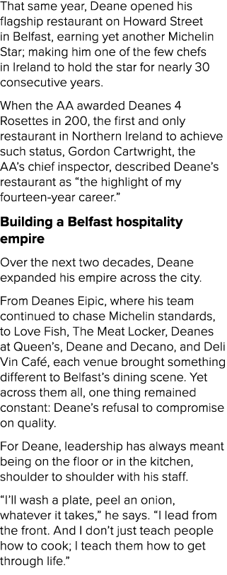 That same year, Deane opened his flagship restaurant on Howard Street in Belfast, earning yet another Michelin Star; ...